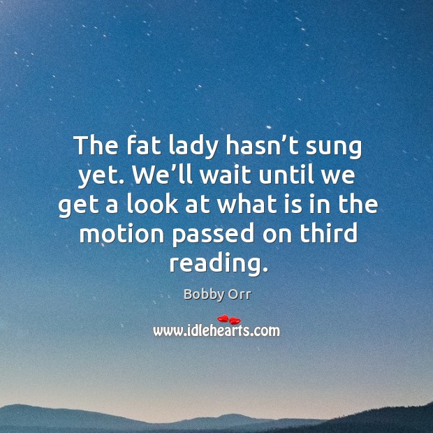 The fat lady hasn’t sung yet. We’ll wait until we get a look at what is in the motion passed on third reading. Bobby Orr Picture Quote