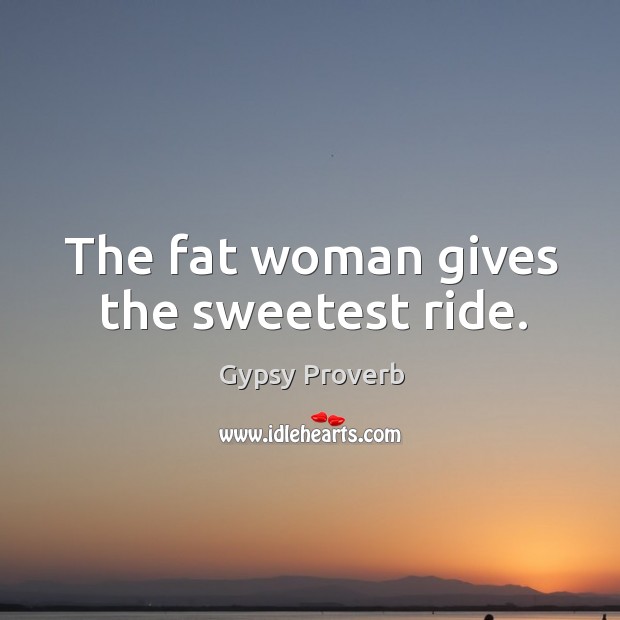 The fat woman gives the sweetest ride. Gypsy Proverbs Image