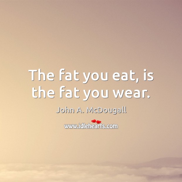 The fat you eat, is the fat you wear. John A. McDougall Picture Quote