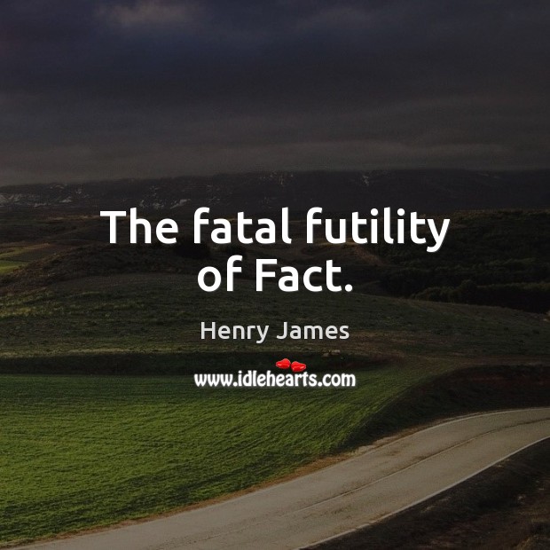 The fatal futility of Fact. Henry James Picture Quote