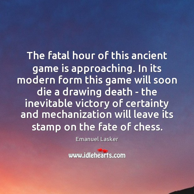The fatal hour of this ancient game is approaching. In its modern Emanuel Lasker Picture Quote