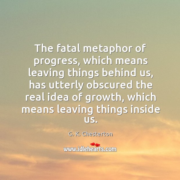 The fatal metaphor of progress, which means leaving things behind us G. K. Chesterton Picture Quote