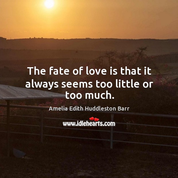 The fate of love is that it always seems too little or too much. Amelia Edith Huddleston Barr Picture Quote