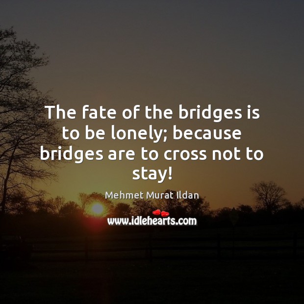 The fate of the bridges is to be lonely; because bridges are to cross not to stay! Image