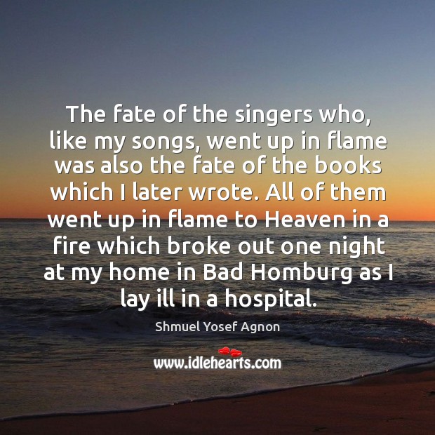 The fate of the singers who, like my songs, went up in flame was also the fate of the books which I later wrote. Shmuel Yosef Agnon Picture Quote