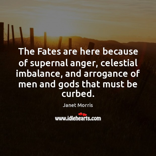The Fates are here because of supernal anger, celestial imbalance, and arrogance Janet Morris Picture Quote