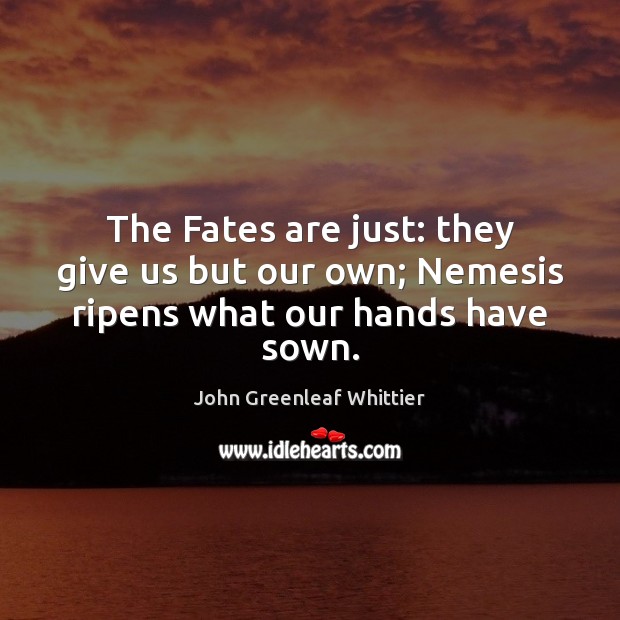 The Fates are just: they give us but our own; Nemesis ripens what our hands have sown. John Greenleaf Whittier Picture Quote