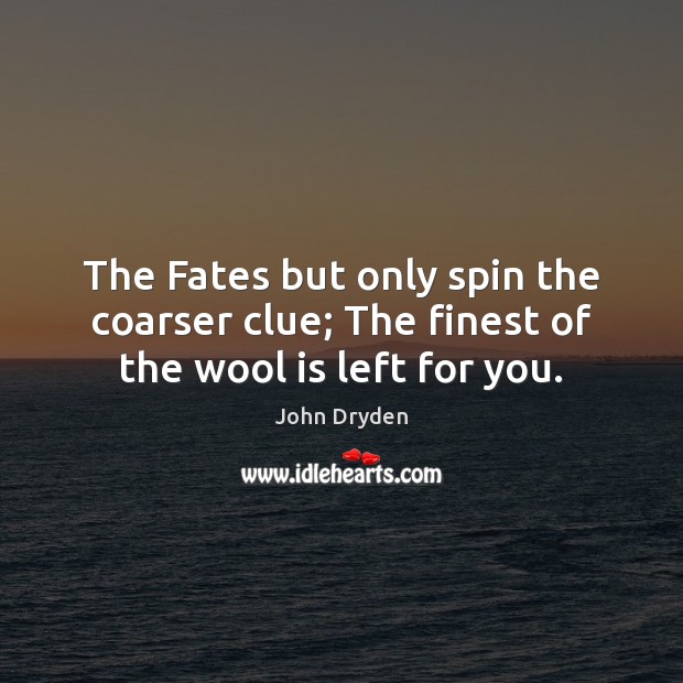 The Fates but only spin the coarser clue; The finest of the wool is left for you. John Dryden Picture Quote
