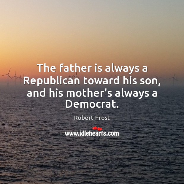 The father is always a Republican toward his son, and his mother’s always a Democrat. Robert Frost Picture Quote