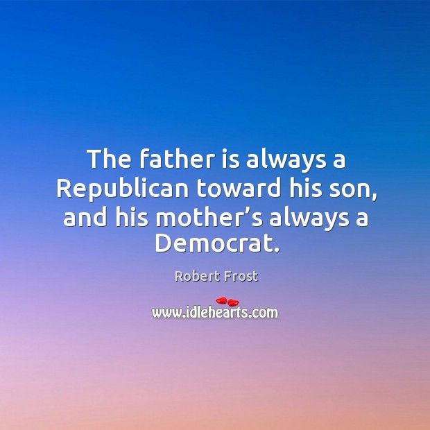 The father is always a republican toward his son, and his mother’s always a democrat. Father Quotes Image