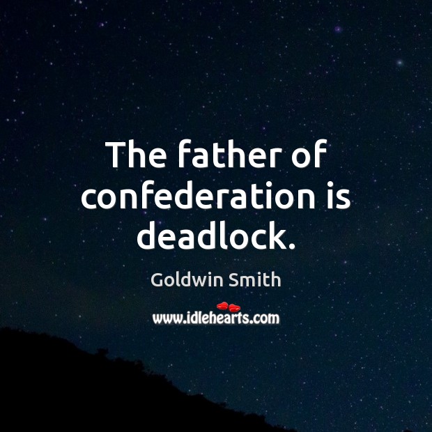 The father of confederation is deadlock. Goldwin Smith Picture Quote