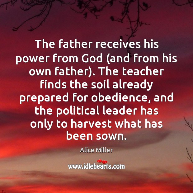 The father receives his power from God (and from his own father). Alice Miller Picture Quote