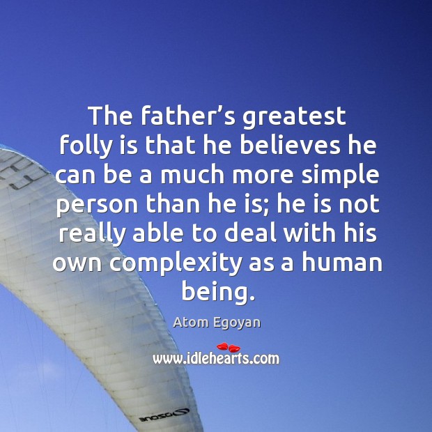 The father’s greatest folly is that he believes he can be a much more simple person than he is Atom Egoyan Picture Quote