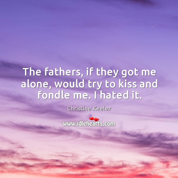 The fathers, if they got me alone, would try to kiss and fondle me. I hated it. Christine Keeler Picture Quote