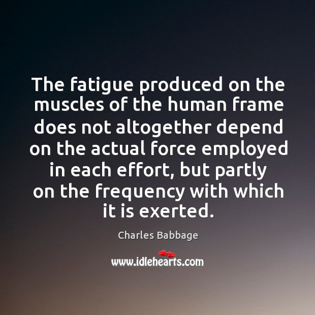 The fatigue produced on the muscles of the human frame does not altogether depend on Charles Babbage Picture Quote