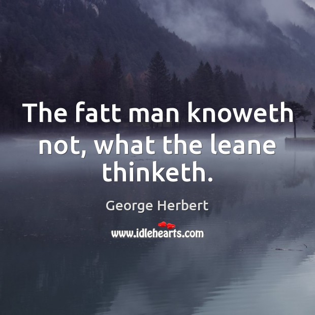 The fatt man knoweth not, what the leane thinketh. George Herbert Picture Quote