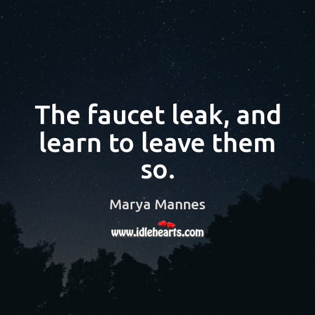 The faucet leak, and learn to leave them so. Marya Mannes Picture Quote
