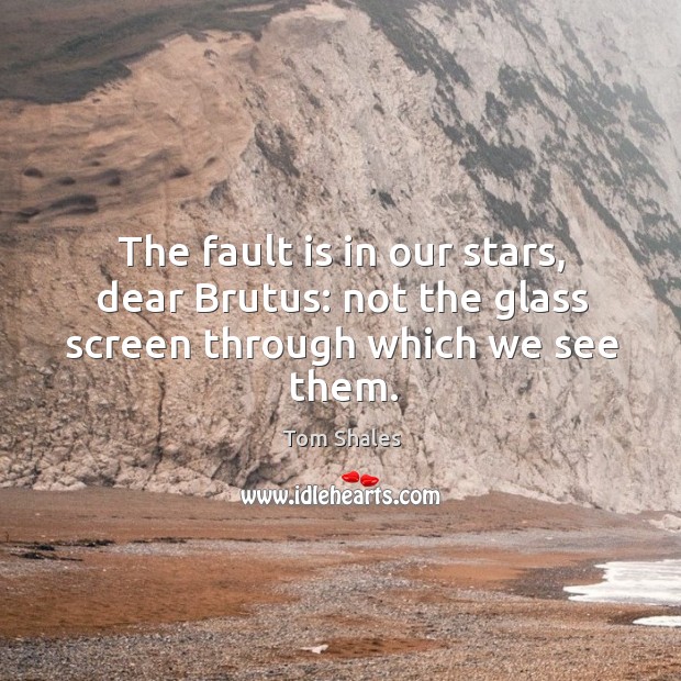 The fault is in our stars, dear Brutus: not the glass screen through which we see them. Tom Shales Picture Quote