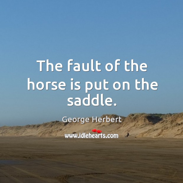The fault of the horse is put on the saddle. George Herbert Picture Quote