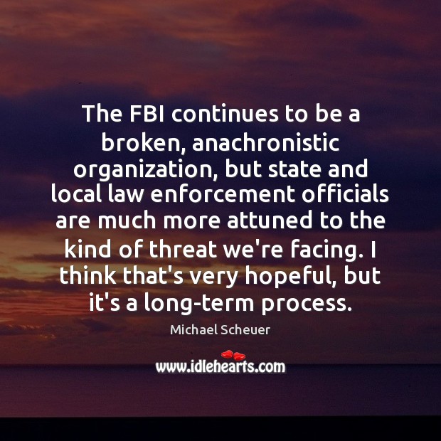 The FBI continues to be a broken, anachronistic organization, but state and Michael Scheuer Picture Quote