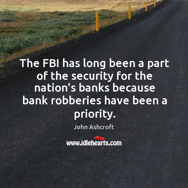 The fbi has long been a part of the security for the nation’s banks because bank robberies have been a priority. John Ashcroft Picture Quote