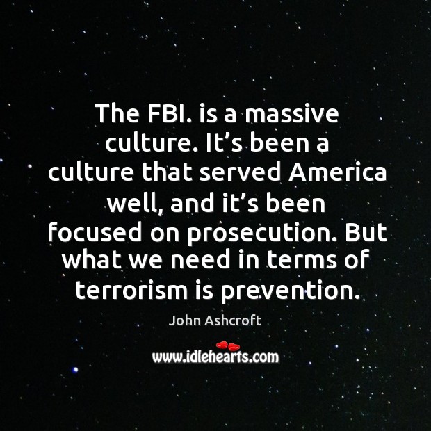 The fbi. Is a massive culture. It’s been a culture that served america well, and it’s been focused on prosecution. John Ashcroft Picture Quote