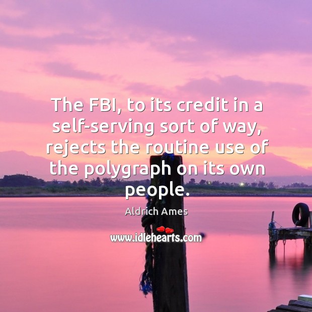 The fbi, to its credit in a self-serving sort of way, rejects the routine use of the polygraph on its own people. Aldrich Ames Picture Quote