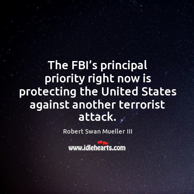 The fbi’s principal priority right now is protecting the united states against another terrorist attack. Robert Swan Mueller III Picture Quote