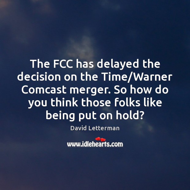 The FCC has delayed the decision on the Time/Warner Comcast merger. David Letterman Picture Quote