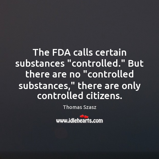The FDA calls certain substances “controlled.” But there are no “controlled substances,” Thomas Szasz Picture Quote