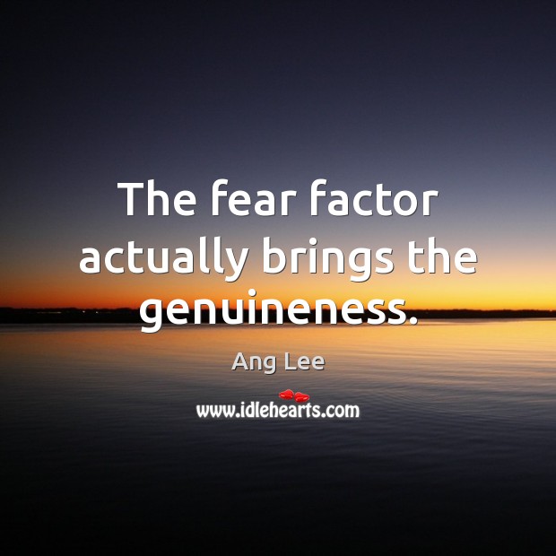The fear factor actually brings the genuineness. Ang Lee Picture Quote
