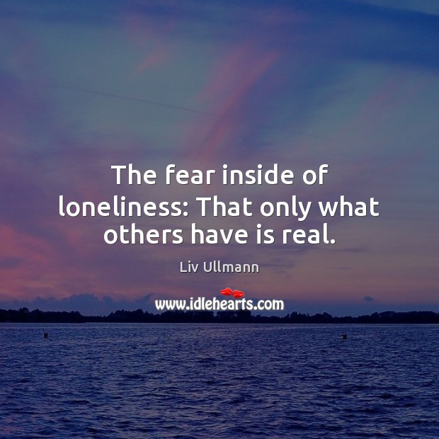 The fear inside of loneliness: That only what others have is real. Liv Ullmann Picture Quote
