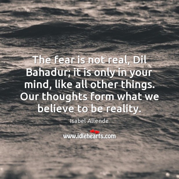 The fear is not real, Dil Bahadur; it is only in your Isabel Allende Picture Quote