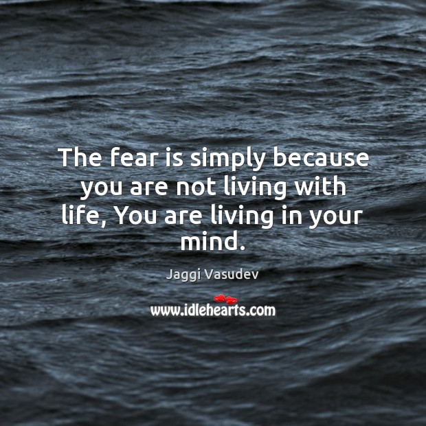 The fear is simply because you are not living with life, You are living in your mind. Jaggi Vasudev Picture Quote