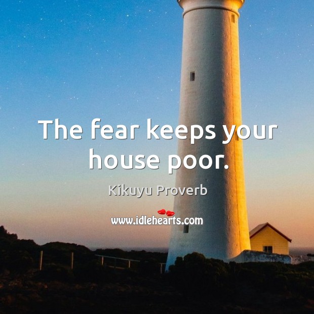 The fear keeps your house poor. Kikuyu Proverbs Image
