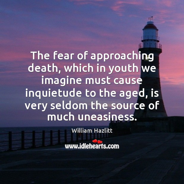 The fear of approaching death, which in youth we imagine must cause William Hazlitt Picture Quote