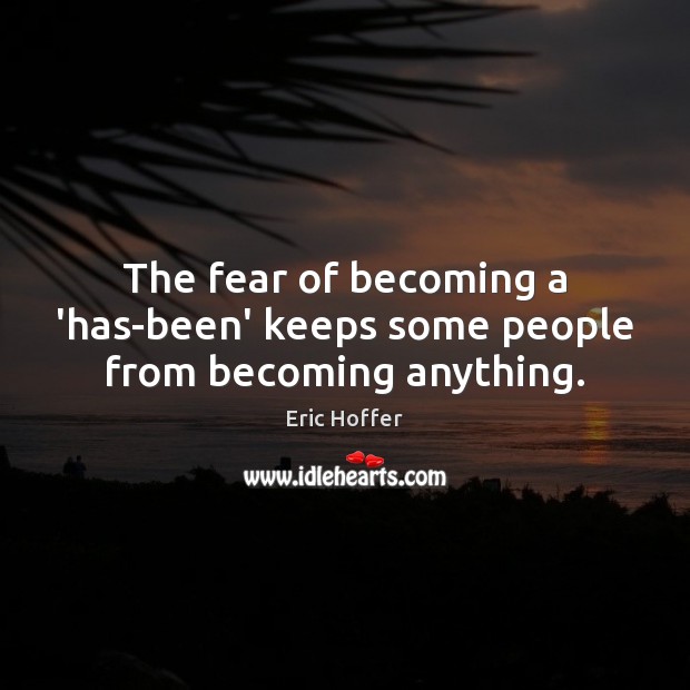 The fear of becoming a ‘has-been’ keeps some people from becoming anything. Eric Hoffer Picture Quote