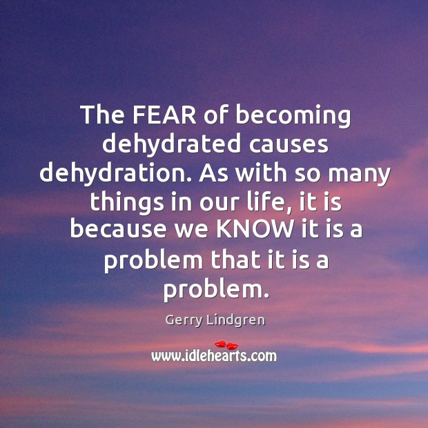 The FEAR of becoming dehydrated causes dehydration. As with so many things Gerry Lindgren Picture Quote