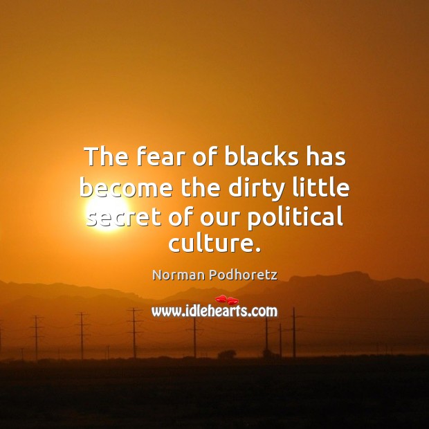 The fear of blacks has become the dirty little secret of our political culture. Norman Podhoretz Picture Quote