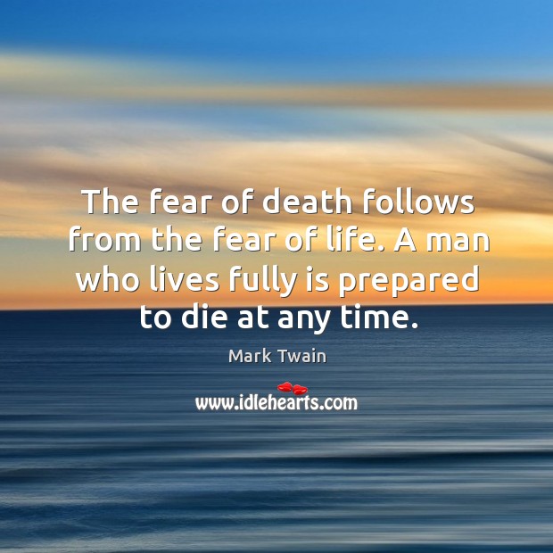 The fear of death follows from the fear of life. A man who lives fully is prepared to die at any time. Image