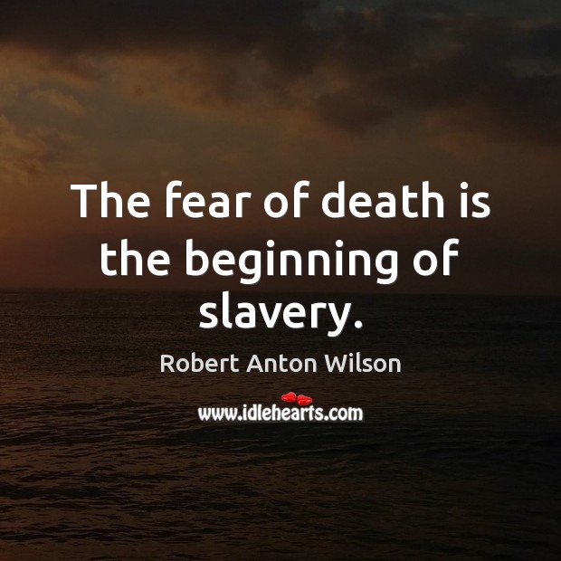 The fear of death is the beginning of slavery. Robert Anton Wilson Picture Quote
