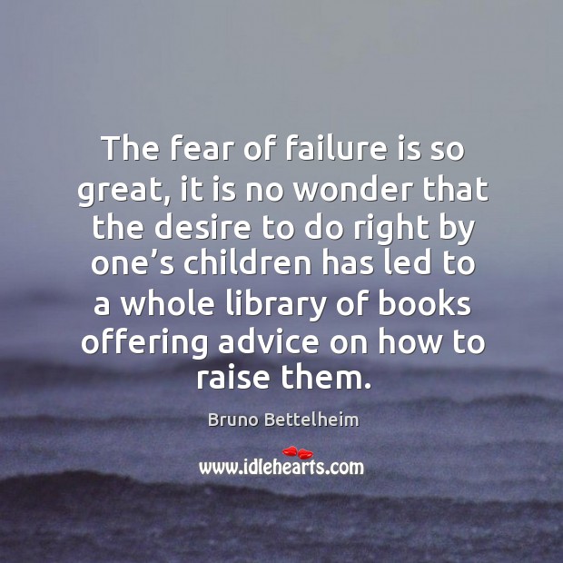 The fear of failure is so great, it is no wonder that the desire to do right by one’s children Bruno Bettelheim Picture Quote