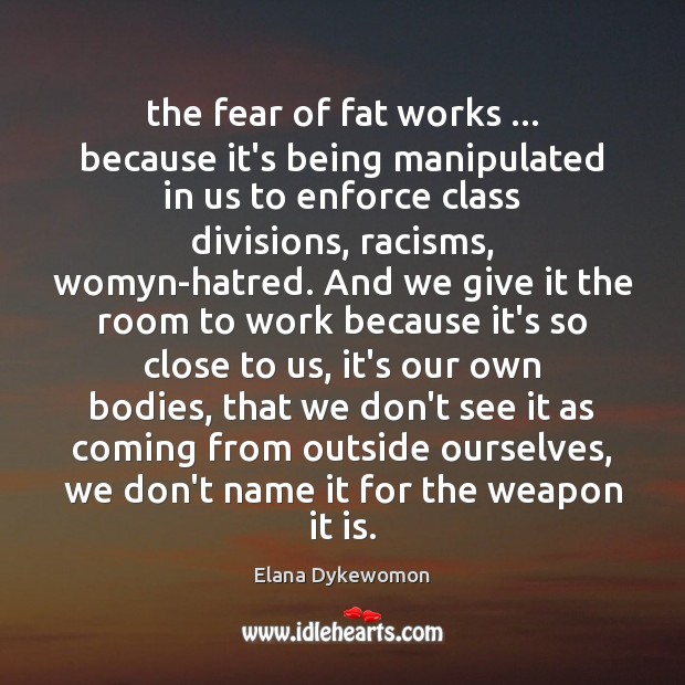 The fear of fat works … because it’s being manipulated in us to 