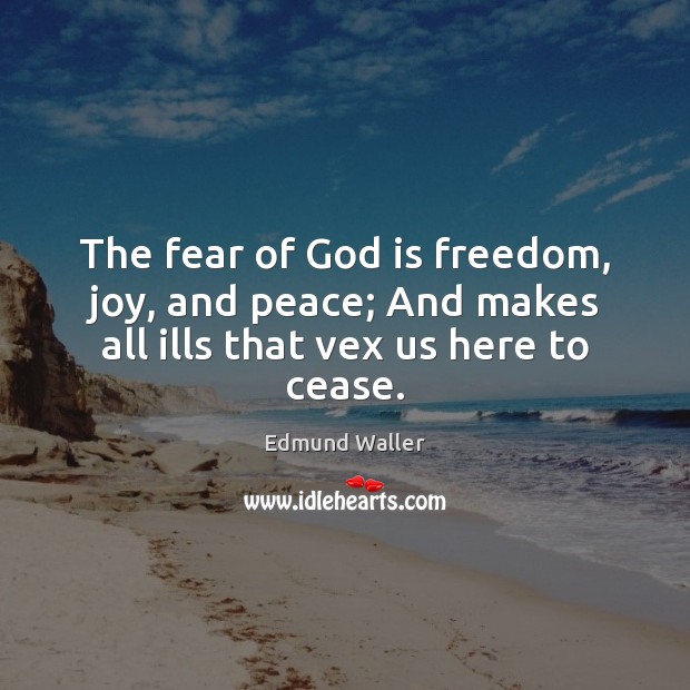 The fear of God is freedom, joy, and peace; And makes all ills that vex us here to cease. Image