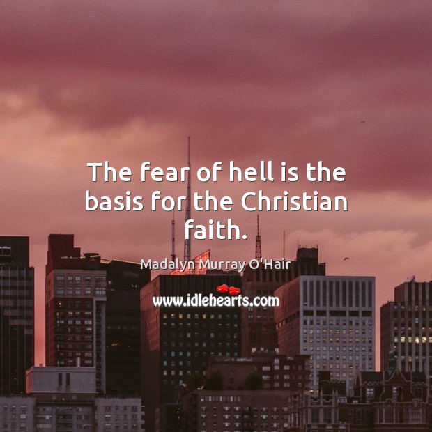 The fear of hell is the basis for the Christian faith. Madalyn Murray O’Hair Picture Quote