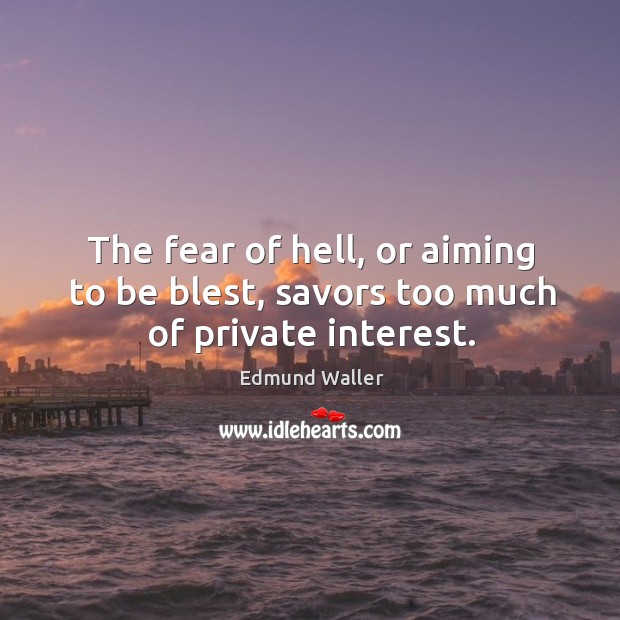 The fear of hell, or aiming to be blest, savors too much of private interest. Image