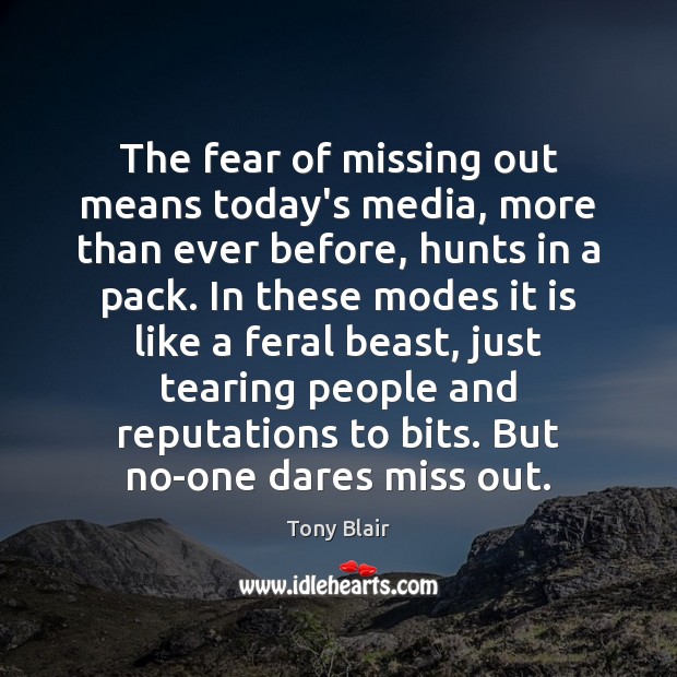 The fear of missing out means today’s media, more than ever before, Tony Blair Picture Quote