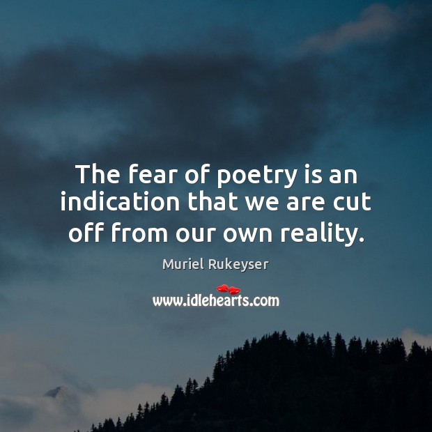 The fear of poetry is an indication that we are cut off from our own reality. Muriel Rukeyser Picture Quote
