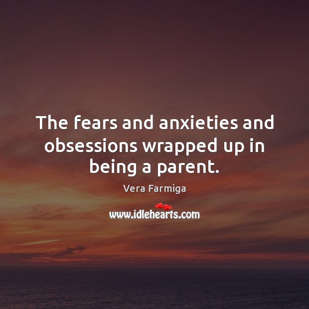 The fears and anxieties and obsessions wrapped up in being a parent. Vera Farmiga Picture Quote