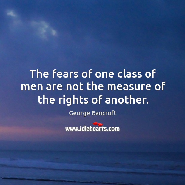 The fears of one class of men are not the measure of the rights of another. George Bancroft Picture Quote